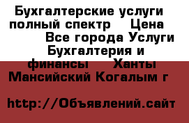 Бухгалтерские услуги- полный спектр. › Цена ­ 2 500 - Все города Услуги » Бухгалтерия и финансы   . Ханты-Мансийский,Когалым г.